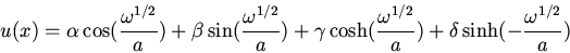\begin{displaymath}u(x)=\alpha\cos(\frac{\omega^{1/2}}{a})+\beta\sin(\frac{\omeg...
...sh(\frac{\omega^{1/2}}{a})+\delta\sinh(-\frac{\omega^{1/2}}{a})\end{displaymath}