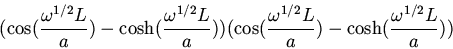 \begin{displaymath}(\cos(\frac{\omega^{1/2}L}{a})-\cosh(\frac{\omega^{1/2}L}{a}))(\cos(\frac{\omega^{1/2}L}{a})-\cosh(\frac{\omega^{1/2}L}{a}))\end{displaymath}