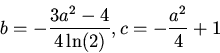 \begin{displaymath}b=-\frac{3a^2-4}{4\ln(2)},c=-\frac{a^2}{4}+1\end{displaymath}