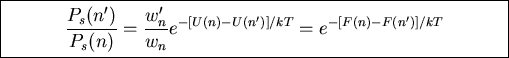 \fbox{\parbox{11cm}{
\begin{displaymath}\frac{P_s(n')}{P_s(n)}=\frac{w_n'}{w_n}e^{-[U(n)-U(n')]/kT}=e^{-[F(n)-F(n')]/kT}\end{displaymath}
}}