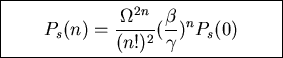 \fbox{\parbox{6cm}{
\begin{displaymath}P_s(n)=\frac{\Omega^{2n}}{(n!)^2}(\frac{\beta}{\gamma})^nP_s(0)\end{displaymath}}}