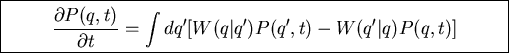 \fbox{\parbox{11cm}{
\begin{displaymath}\frac{\partial P(q,t)}{\partial t}=\int dq'[W(q\vert q')P(q',t)-W(q'\vert q)P(q,t)]\end{displaymath}
}}