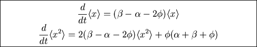 \fbox{\parbox{11cm}{
\begin{displaymath}\frac{d}{dt}\langle x\rangle=(\beta-\al...
...a-\alpha-2\phi)\langle x^2\rangle+
\phi(\alpha+\beta+\phi)\end{displaymath}
}}