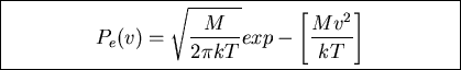 \fbox{\parbox{9cm}{
\begin{displaymath}P_e(v)=\sqrt{\frac{M}{2\pi kT}}exp-\left[\frac{Mv^2}{kT}\right]\end{displaymath}
}}