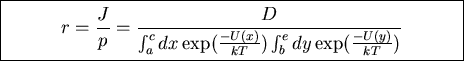 \fbox{\parbox{10cm}{
\begin{displaymath}r=\frac{J}{p}=\frac{D}{\int_a^c dx\exp(\frac{-U(x)}{kT})
\int_b^edy\exp(\frac{-U(y)}{kT})}\end{displaymath}
}}