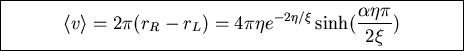 \fbox{\parbox{10cm}{
\begin{displaymath}\langle v\rangle=2\pi (r_R-r_L)=4\pi\eta e^{-2\eta/\xi}\sinh(\frac{\alpha\eta\pi}{2\xi})\end{displaymath}
}}